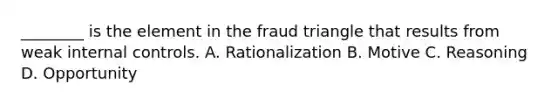 ​________ is the element in the fraud triangle that results from weak internal controls. A. Rationalization B. Motive C. Reasoning D. Opportunity