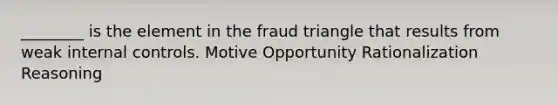 ________ is the element in the fraud triangle that results from weak internal controls. Motive Opportunity Rationalization Reasoning