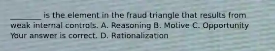 ​________ is the element in the fraud triangle that results from weak internal controls. A. Reasoning B. Motive C. Opportunity Your answer is correct. D. Rationalization