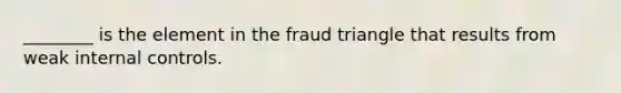 ________ is the element in the fraud triangle that results from weak internal controls.