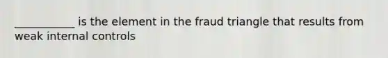 ___________ is the element in the fraud triangle that results from weak internal controls