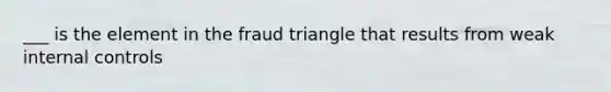 ___ is the element in the fraud triangle that results from weak internal controls