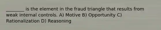 ________ is the element in the fraud triangle that results from weak internal controls. A) Motive B) Opportunity C) Rationalization D) Reasoning