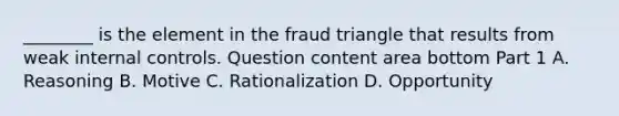 ​________ is the element in the fraud triangle that results from weak internal controls. Question content area bottom Part 1 A. Reasoning B. Motive C. Rationalization D. Opportunity