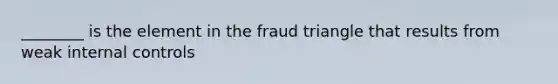 ________ is the element in the fraud triangle that results from weak internal controls