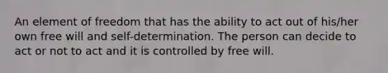 An element of freedom that has the ability to act out of his/her own free will and self-determination. The person can decide to act or not to act and it is controlled by free will.