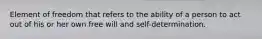 Element of freedom that refers to the ability of a person to act out of his or her own free will and self-determination.