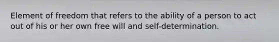 Element of freedom that refers to the ability of a person to act out of his or her own free will and self-determination.