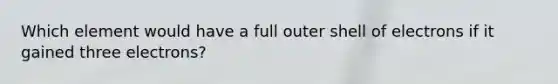 Which element would have a full outer shell of electrons if it gained three electrons?
