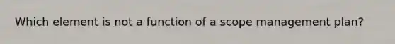 Which element is not a function of a scope management plan?