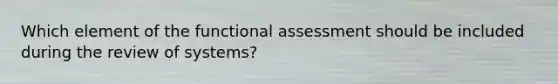 Which element of the functional assessment should be included during the review of systems?