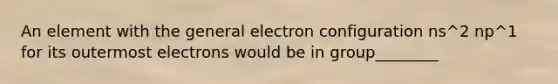 An element with the general electron configuration ns^2 np^1 for its outermost electrons would be in group________