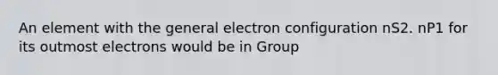 An element with the general electron configuration nS2. nP1 for its outmost electrons would be in Group