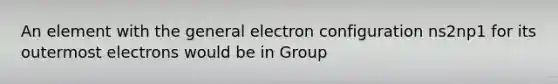 An element with the general electron configuration ns2np1 for its outermost electrons would be in Group