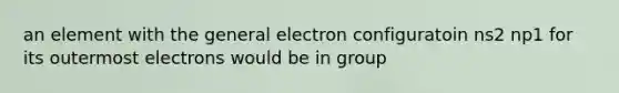 an element with the general electron configuratoin ns2 np1 for its outermost electrons would be in group