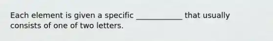 Each element is given a specific ____________ that usually consists of one of two letters.