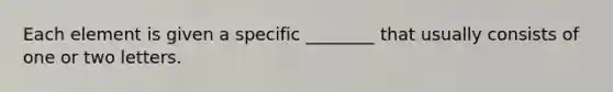 Each element is given a specific ________ that usually consists of one or two letters.