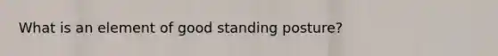 What is an element of good standing posture?