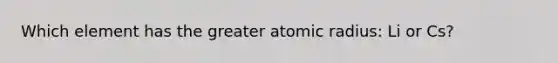 Which element has the greater atomic radius: Li or Cs?