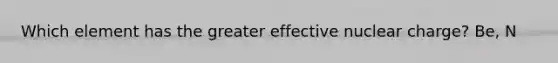 Which element has the greater effective nuclear charge? Be, N