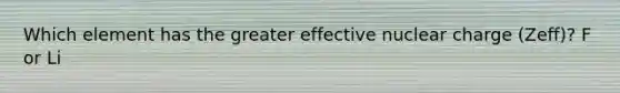 Which element has the greater effective nuclear charge (Zeff)? F or Li