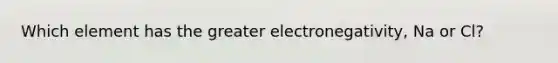 Which element has the greater electronegativity, Na or Cl?