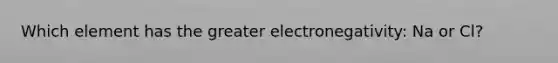 Which element has the greater electronegativity: Na or Cl?