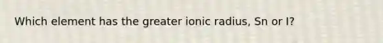 Which element has the greater ionic radius, Sn or I?