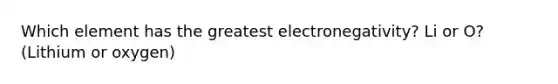 Which element has the greatest electronegativity? Li or O? (Lithium or oxygen)