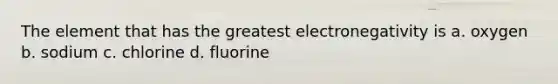 The element that has the greatest electronegativity is a. oxygen b. sodium c. chlorine d. fluorine