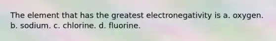 The element that has the greatest electronegativity is a. oxygen. b. sodium. c. chlorine. d. fluorine.