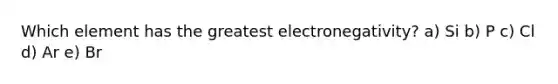 Which element has the greatest electronegativity? a) Si b) P c) Cl d) Ar e) Br