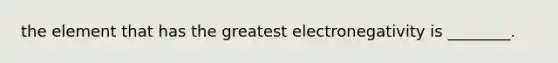 the element that has the greatest electronegativity is ________.