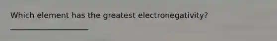 Which element has the greatest electronegativity? ____________________