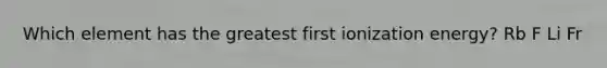 Which element has the greatest first ionization energy? Rb F Li Fr