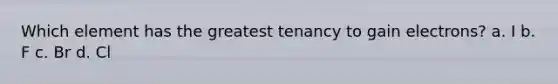 Which element has the greatest tenancy to gain electrons? a. I b. F c. Br d. Cl