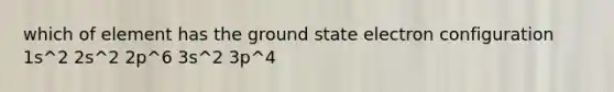 which of element has the ground state electron configuration 1s^2 2s^2 2p^6 3s^2 3p^4