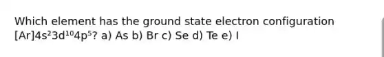 Which element has the ground state electron configuration [Ar]4s²3d¹⁰4p⁵? a) As b) Br c) Se d) Te e) I