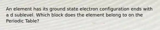 An element has its ground state electron configuration ends with a d sublevel. Which block does the element belong to on the Periodic Table?