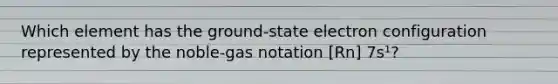 Which element has the ground-state electron configuration represented by the noble-gas notation [Rn] 7s¹?