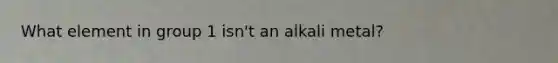 What element in group 1 isn't an alkali metal?