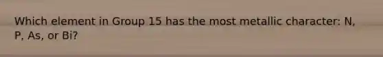 Which element in Group 15 has the most metallic character: N, P, As, or Bi?