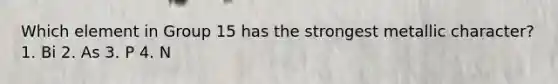 Which element in Group 15 has the strongest metallic character? 1. Bi 2. As 3. P 4. N