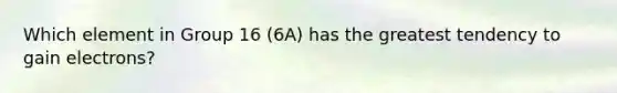 Which element in Group 16 (6A) has the greatest tendency to gain electrons?