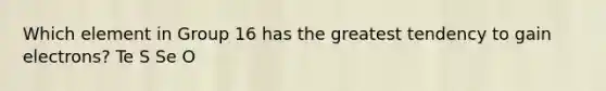 Which element in Group 16 has the greatest tendency to gain electrons? Te S Se O