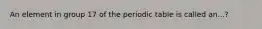 An element in group 17 of the periodic table is called an...?