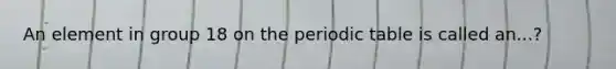 An element in group 18 on the periodic table is called an...?