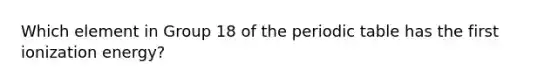 Which element in Group 18 of the periodic table has the first ionization energy?