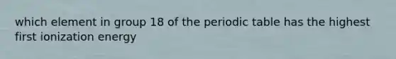 which element in group 18 of the periodic table has the highest first ionization energy