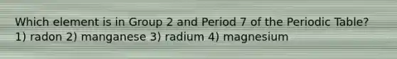 Which element is in Group 2 and Period 7 of the Periodic Table? 1) radon 2) manganese 3) radium 4) magnesium